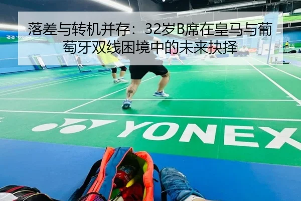 落差与转机并存：32岁B席在皇马与葡萄牙双线困境中的未来抉择